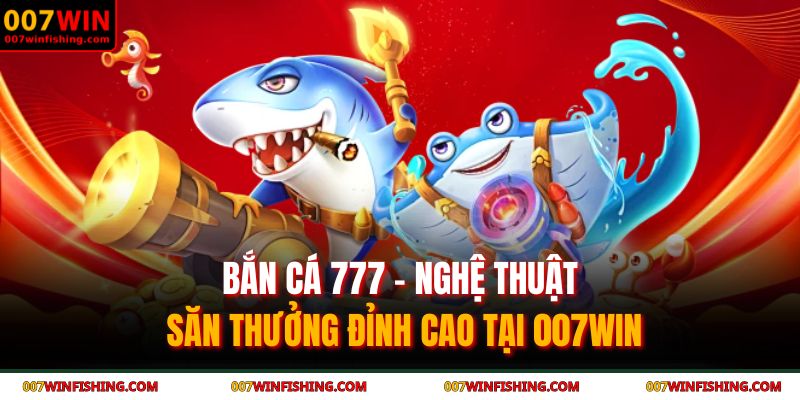 Bắn cá 777 - Nghệ Thuật Săn Thưởng Đỉnh Cao Tại 007WIN 9 bắn cá 777