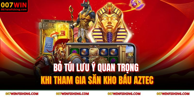 Kho Báu AZTEC - Giải Mã Bí Ẩn Đế Chế Vàng Son Cùng 007WIN 4 Bỏ túi lưu ý quan trọng khi tham gia săn kho báu AZTEC