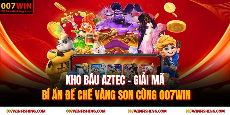 Kho Báu AZTEC - Giải Mã Bí Ẩn Đế Chế Vàng Son Cùng 007WIN 3 Kho báu AZTEC