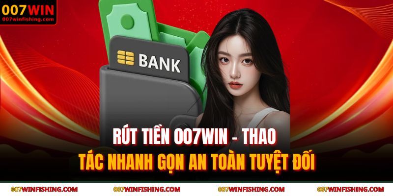 Rút Tiền 007WIN - Thao Tác Nhanh Gọn An Toàn Tuyệt Đối 1 Rút tiền 007WIN
