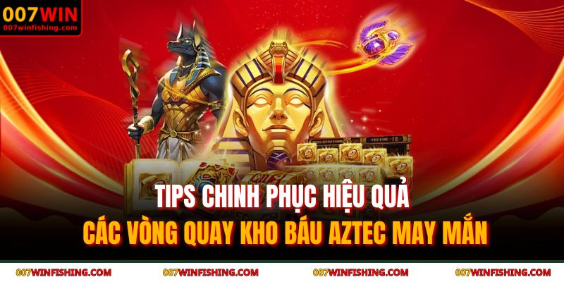 Kho Báu AZTEC - Giải Mã Bí Ẩn Đế Chế Vàng Son Cùng 007WIN 3 Tips chinh phục hiệu quả các vòng quay kho báu AZTEC may mắn