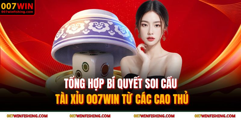Tổng hợp bí quyết soi cầu Tài Xỉu 007WIN từ các cao thủ