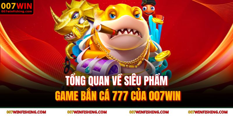 Tổng quan về siêu phẩm game bắn cá 777 của 007WIN